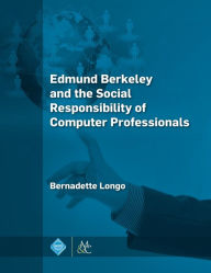 Title: Edmund Berkeley and the Social Responsibility of Computer Professionals / Edition 1, Author: Bernadette Longo