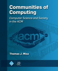 Title: Communities of Computing: Computer Science and Society in the ACM, Author: Thomas J. Misa