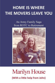 Title: Home is Where the Movers Leave You: An Army Family Saga from ROTC to Retirement, Author: Marilyn House