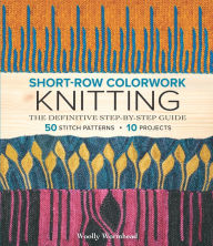 Title: Short-Row Colorwork Knitting: The Definitive Step-by-Step Guide, Author: Woolly Wormhead