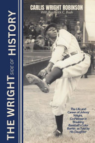 Title: The Wright Side of History: The Life and Career of Johnny Wright, Co-Pioneer in Breaking Baseball's Color Barrier, as Told by His Daughter, Author: Carlis Wright Robinson