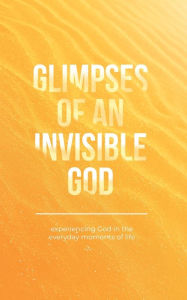 Title: Glimpses of an Invisible God: Experiencing God in the Everyday Moments of Life, Author: Vicki Kuyper