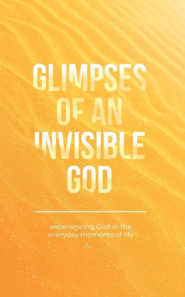 Glimpses of an Invisible God: Experiencing God the Everyday Moments Life