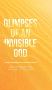 Title: Glimpses of an Invisible God: Experiencing God in the Everyday Moments of Life, Author: Vicki Kuyper