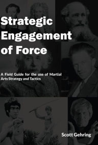 Title: Strategic Engagement of Force: A Field Guide for the use of Martial Arts Strategy and Tactics, Author: Scott Gehring