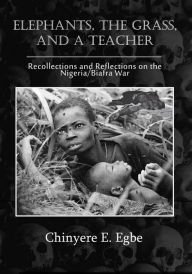 Title: Elephants, The Grass, and a Teacher: Recollections and Reflections on the Nigeria / Biafra War, Author: Chinyere E Egbe