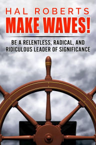 Title: Make Waves!: Be a Relentless, Radical, and Ridiculous Leader of Significance, Author: Hal Roberts