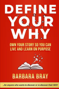 Title: Define Your Why: Own Your Story So You can Live and Learn on Purpose, Author: Barbara A. Bray