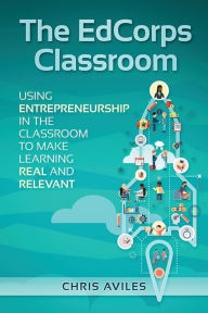 Title: The EdCorps Classroom: Using entrepreneurship in the classroom to make learning a real, relevant, and silo busting experience, Author: Chris Aviles