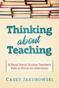 Title: Thinking About Teaching: A Rural Social Studies Teacher's Path to Strive for Excellence, Author: Casey T Jakubowski