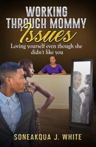 Title: Working Through Mommy Issues: Loving Yourself Even Though She Didn't Like You, Author: Soneakqua J. White