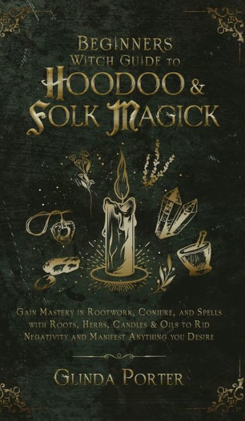 Beginner's Witch Guide to Hoodoo & Folk Magick: Gain Mastery Rootwork, Conjure, and Spells with Roots, Herbs, Candles Oils Rid Negativity Manifest Anything You Desire