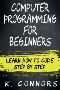 Title: Computer Programming for Beginners: Learn How to Code Step by Step, Author: K. Connors