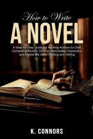 Title: How to Write a Novel: A Step-by-Step Guide for Aspiring Authors to Craft Compelling Stories, Develop Memorable Characters, and Master the Art, Author: K. Connors
