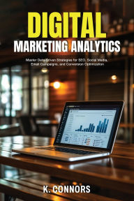 Title: Digital Marketing Analytics: Master Data-Driven Strategies for SEO, Social Media, Email Campaigns, and Conversion Optimization, Author: K. Connors