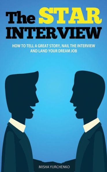 The STAR Interview: How to Tell a Great Story, Nail the Interview and Land your Dream Job
