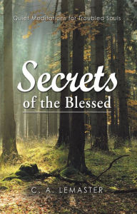 Title: Secrets of the Blessed: Quiet Meditations for Troubled Souls, Author: C. A. Lemaster