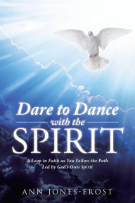 Title: Dare to Dance with the Spirit: A Leap in Faith as You Follow the Path Led by God's Own Spirit, Author: Ann Jones-Frost