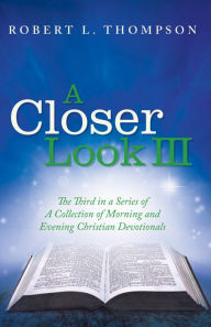 Title: A Closer Look Iii: The Third in a Series of a Collection of Morning and Evening Christian Devotionals, Author: Robert L. Thompson