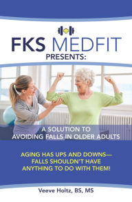 Title: Fks Medfit Presents: a Solution to Avoiding Falls in Older Adults: Aging Has Ups and Downs - Falls Shouldn'T Have Anything to Do with Them!, Author: Veeve Holtz BS MS