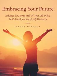 Title: Embracing Your Future: Enhance the Second Half of Your Life with a Faith-Based Journey of Self-Discovery, Author: Kathy Herrick