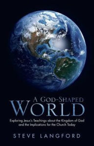 Title: A God-Shaped World: Exploring Jesus's Teachings about the Kingdom of God and the Implications for the Church Today, Author: Steve Langford