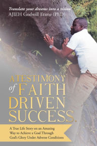 Title: A Testimony of Faith Driven Success.: A True Life Story on an Amazing Way to Achieve a Goal Through God'S Glory Under Adverse Conditions, Author: Bilko