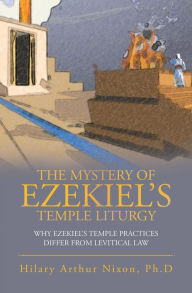 Title: The Mystery of Ezekiel's Temple Liturgy: Why Ezekiel's Temple Practices Differ from Levitical Law, Author: Hilary Arthur Nixon Ph.D