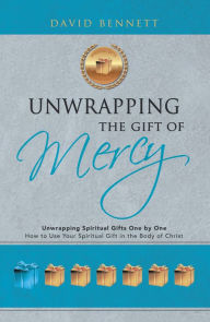 Title: Unwrapping the Gift of Mercy: Unwrapping Spiritual Gifts One by One; How to Use Your Spiritual Gift in the Body of Christ, Author: David Bennett