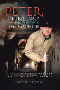 Title: Peter, the Professor and the Blue Orb Time Machine: A Guide to Prayer Power Set in a Science Fiction Fantasy, Author: Matt Leach