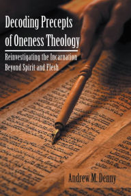 Title: Decoding Precepts of Oneness Theology: Reinvestigating the Incarnation Beyond Spirit and Flesh, Author: Andrew M. Denny