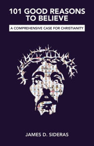 Title: 101 Good Reasons to Believe: A Comprehensive Case for Christianity, Author: James D. Sideras