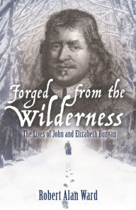 Title: Forged from the Wilderness: The Lives of John and Elizabeth Bunyan, Author: Robert Alan Ward