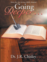 Title: Going Deeper . . .: Notes for the Serious Bible Student, Author: Dr. J.R. Chisley