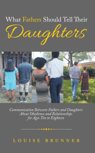 Title: What Fathers Should Tell Their Daughters: Communication Between Fathers and Daughters About Obedience and Relationships for Ages Ten to Eighteen, Author: Louise Brunner