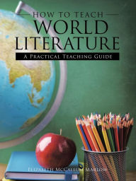 Title: How to Teach World Literature: A Practical Teaching Guide, Author: Elizabeth McCallum Marlow