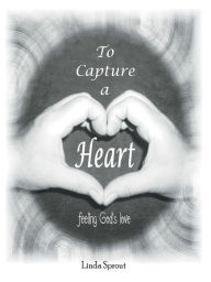 Title: To Capture a Heart: Feeling God's Love, Author: Linda Sprout