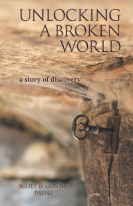 Title: Unlocking a Broken World: A Story of Discovery, Author: Scott & Connie Payne