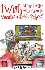 Title: I Wish I'd Paid Better Attention in Vacation Bible School, Author: Mark B. Weaver