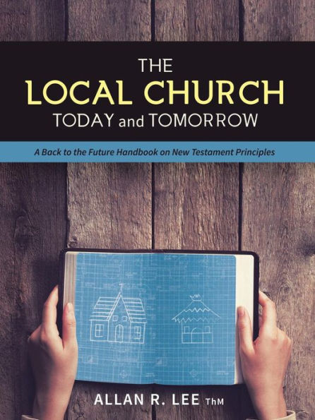 the Local Church Today and Tomorrow: A Back to Future Handbook on New Testament Principles