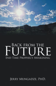 Title: Back from the Future: End Time Prophecy Awakening, Author: Jerry Mungadze PhD.