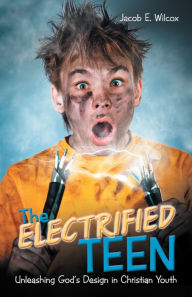 Title: The Electrified Teen: Unleashing God'S Design in Christian Youth, Author: Jacob E. Wilcox