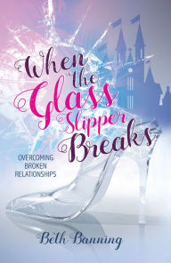 Title: When the Glass Slipper Breaks: Overcoming Broken Relationships, Author: Beth Banning