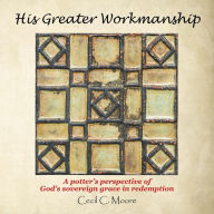 Title: His Greater Workmanship: A Potter'S Perspective of God'S Sovereign Grace in Redemption, Author: Cecil C. Moore