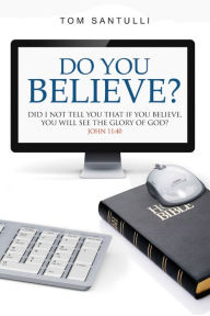 Title: Do You Believe?: Did I Not Tell You That If You Believe, You Will See the Glory of God?, Author: Tom Santulli