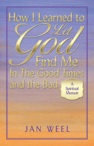 Title: How I Learned to Let God Find Me in the Good Times and the Bad: A Spiritual Memoir, Author: Jan Weel