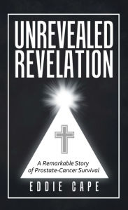 Title: Unrevealed Revelation: A Remarkable Story of Prostate-Cancer Survival, Author: Eddie Cape