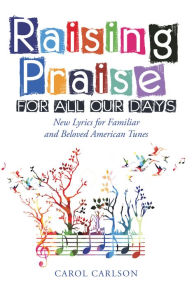 Title: Raising Praise for All Our Days: New Lyrics for Familiar and Beloved American Tunes, Author: Carol Carlson