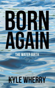 Title: Born Again: The Water Birth, Author: Kyle Wherry