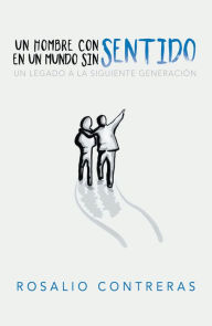 Title: Un Hombre Con Sentido En Un Mundo Sin Sentido: Un Legado a La Siguiente Generación, Author: Rosalio Contreras